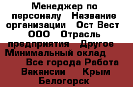 Менеджер по персоналу › Название организации ­ Ост-Вест, ООО › Отрасль предприятия ­ Другое › Минимальный оклад ­ 28 000 - Все города Работа » Вакансии   . Крым,Белогорск